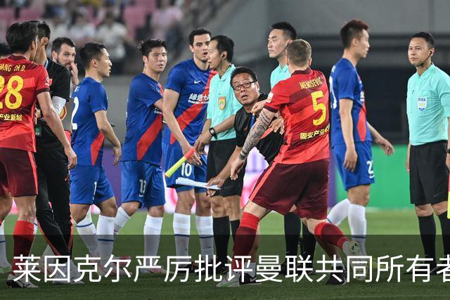 莱因克尔严厉批评曼联共同所有者拉特克里夫：“令人厌恶